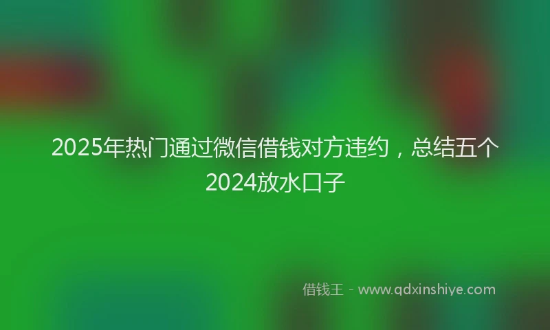 2025年热门通过微信借钱对方违约，总结五个2024放水口子
