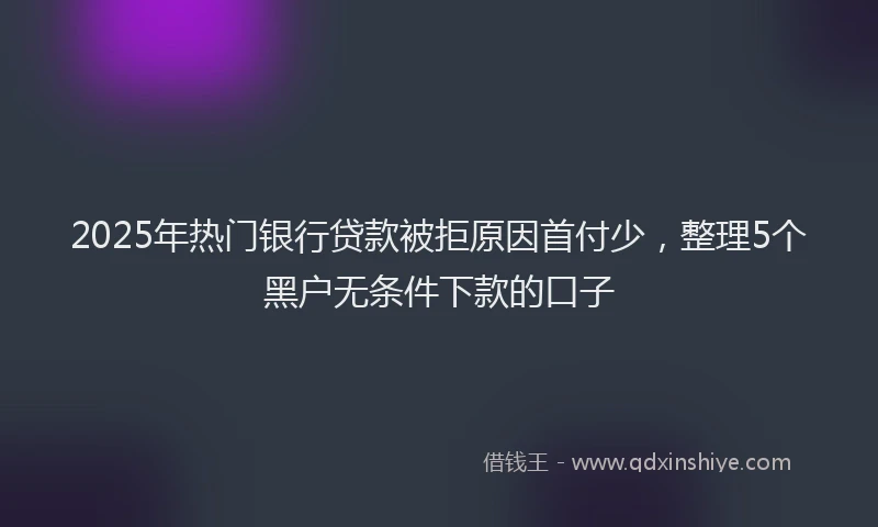 2025年热门银行贷款被拒原因首付少，整理5个黑户无条件下款的口子