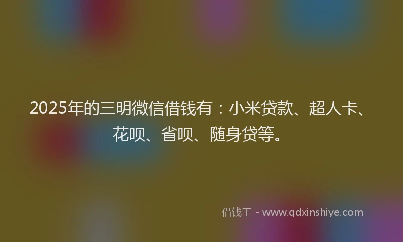 2025年的三明微信借钱有：小米贷款、超人卡、花呗、省呗、随身贷等。