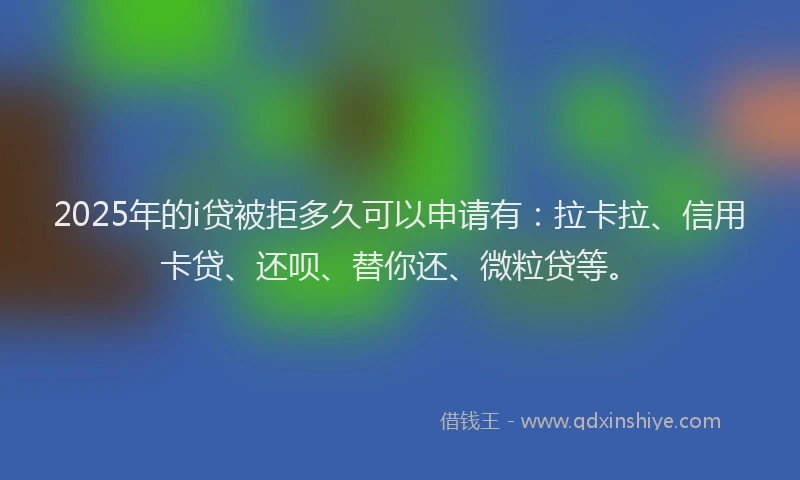 2025年的i贷被拒多久可以申请有：拉卡拉、信用卡贷、还呗、替你还、微粒贷等。
