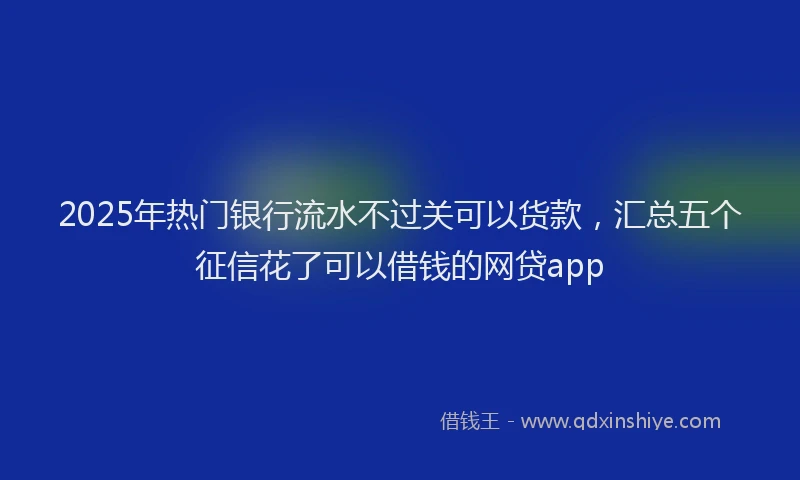 2025年热门银行流水不过关可以货款，汇总五个征信花了可以借钱的网贷app