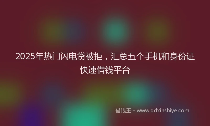 2025年热门闪电贷被拒，汇总五个手机和身份证快速借钱平台