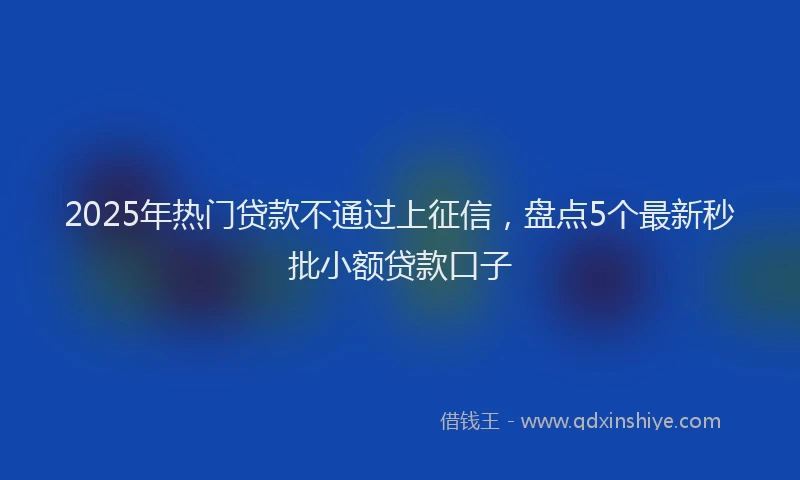 2025年热门贷款不通过上征信，盘点5个最新秒批小额贷款口子