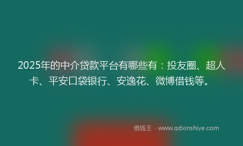 2025年的中介贷款平台有哪些有：投友圈、超人卡、平安口袋银行、安逸花、微博借钱等。
