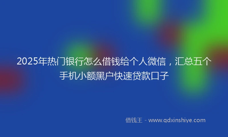 2025年热门银行怎么借钱给个人微信，汇总五个手机小额黑户快速贷款口子