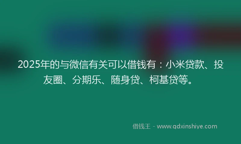 2025年的与微信有关可以借钱有：小米贷款、投友圈、分期乐、随身贷、柯基贷等。