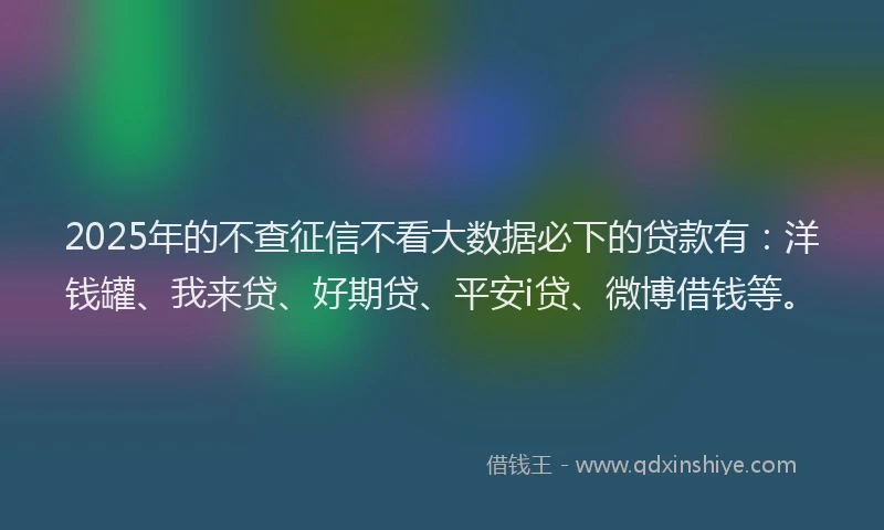 2025年的不查征信不看大数据必下的贷款有：洋钱罐、我来贷、好期贷、平安i贷、微博借钱等。