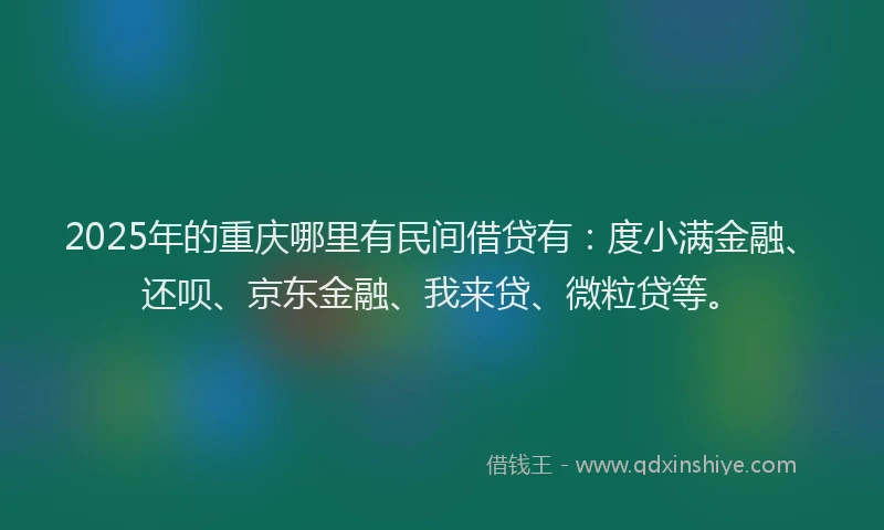 2025年的重庆哪里有民间借贷有：度小满金融、还呗、京东金融、我来贷、微粒贷等。