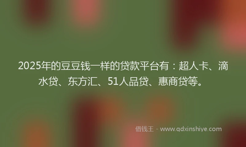2025年的豆豆钱一样的贷款平台有：超人卡、滴水贷、东方汇、51人品贷、惠商贷等。