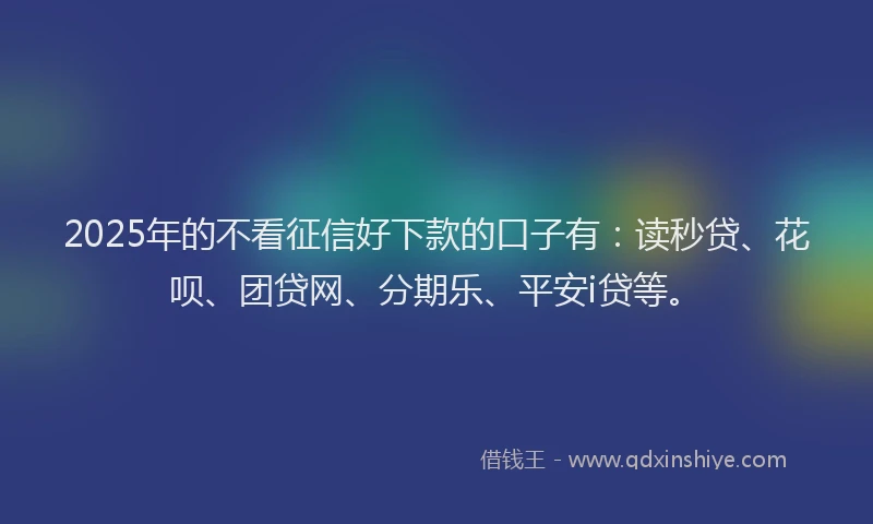 2025年的不看征信好下款的口子有：读秒贷、花呗、团贷网、分期乐、平安i贷等。