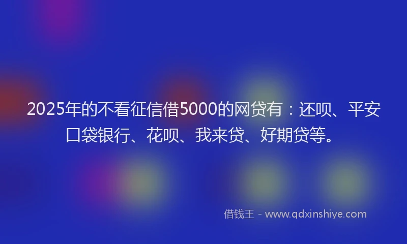 2025年的不看征信借5000的网贷有：还呗、平安口袋银行、花呗、我来贷、好期贷等。