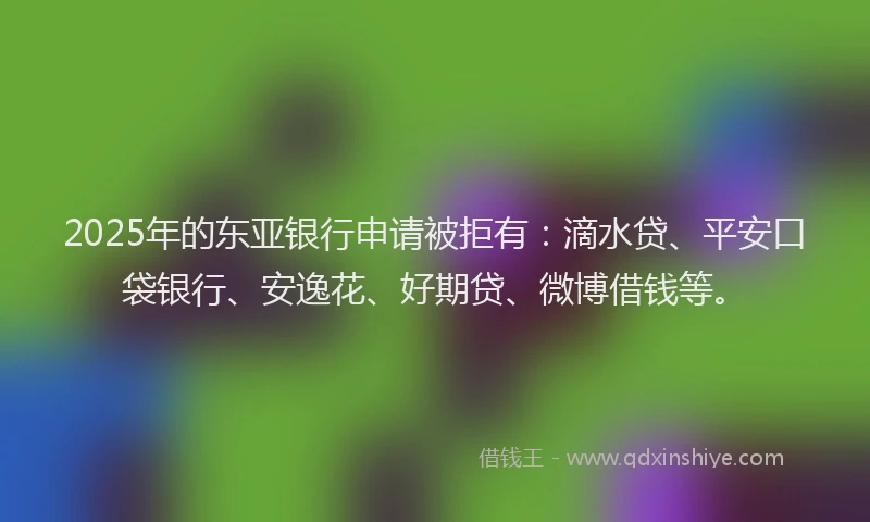 2025年的东亚银行申请被拒有：滴水贷、平安口袋银行、安逸花、好期贷、微博借钱等。
