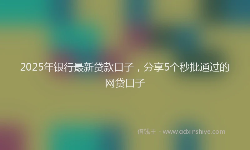 2025年银行最新贷款口子，分享5个秒批通过的网贷口子