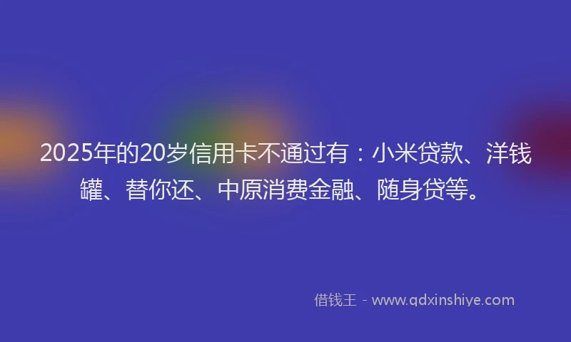 2025年的20岁信用卡不通过有：小米贷款、洋钱罐、替你还、中原消费金融、随身贷等。