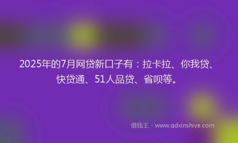 2025年的7月网贷新口子有：拉卡拉、你我贷、快贷通、51人品贷、省呗等。