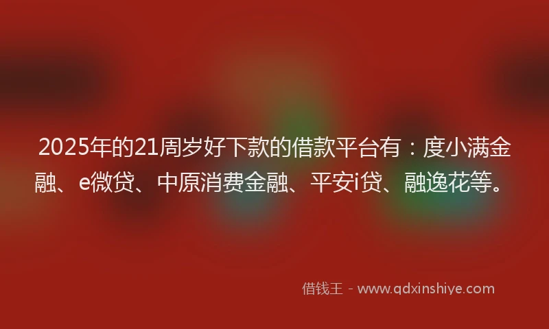 2025年的21周岁好下款的借款平台有：度小满金融、e微贷、中原消费金融、平安i贷、融逸花等。