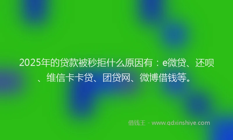 2025年的贷款被秒拒什么原因有：e微贷、还呗、维信卡卡贷、团贷网、微博借钱等。