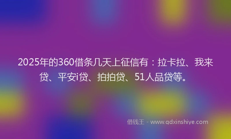 2025年的360借条几天上征信有:拉卡拉、我来贷、平安i贷、拍拍贷、51人品贷等。