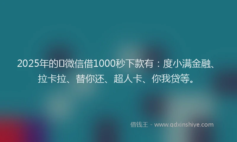 2025年的﻿微信借1000秒下款有：度小满金融、拉卡拉、替你还、超人卡、你我贷等。