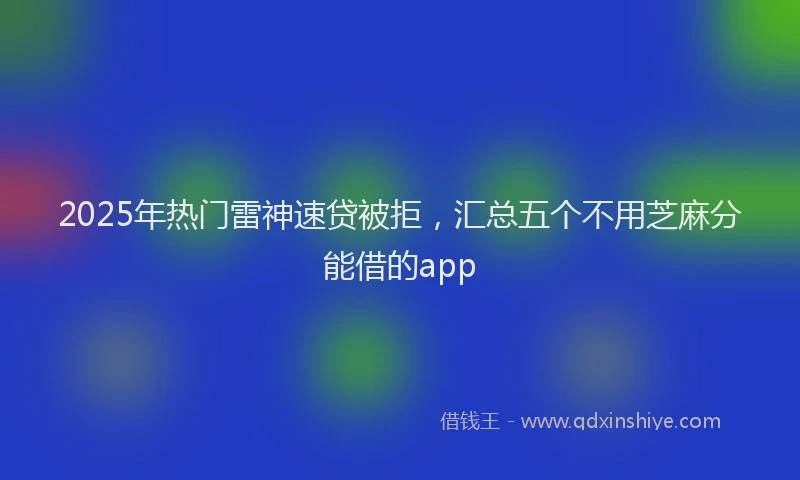 2025年热门雷神速贷被拒，汇总五个不用芝麻分能借的app