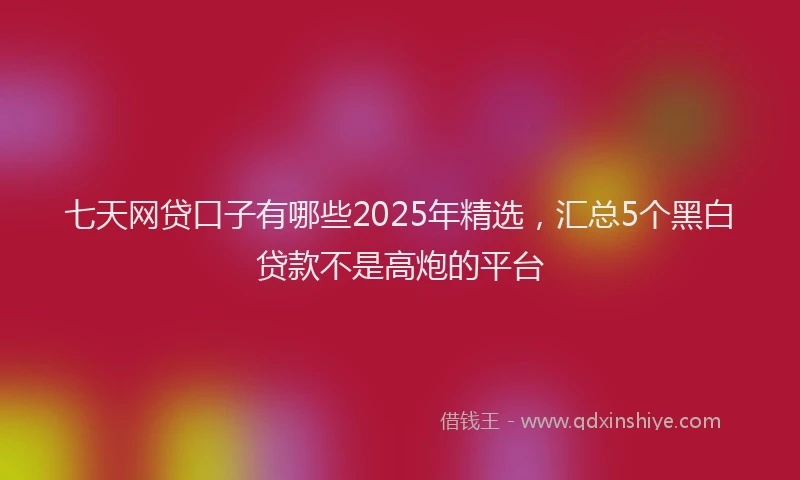 七天网贷口子有哪些2025年精选，汇总5个黑白贷款不是高炮的平台