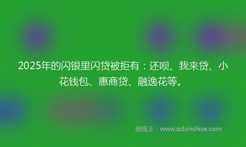 2025年的闪银里闪贷被拒有：还呗、我来贷、小花钱包、惠商贷、融逸花等。