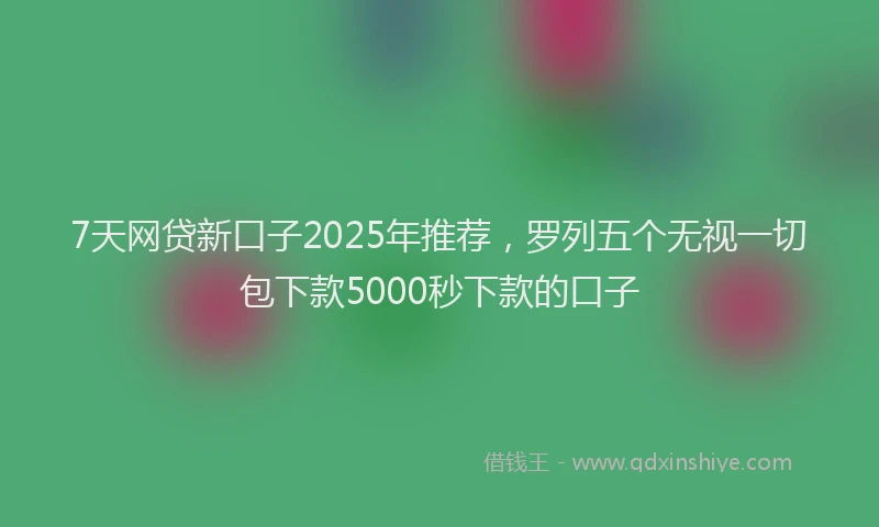 7天网贷新口子2025年推荐，罗列五个无视一切包下款5000秒下款的口子
