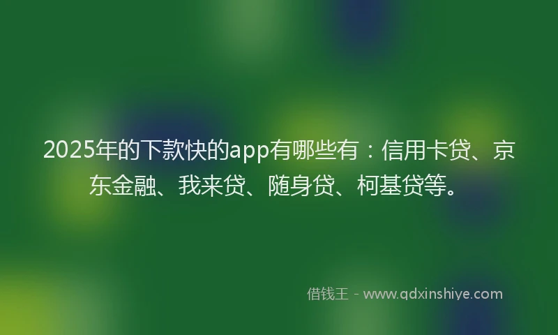 2025年的下款快的app有哪些有：信用卡贷、京东金融、我来贷、随身贷、柯基贷等。