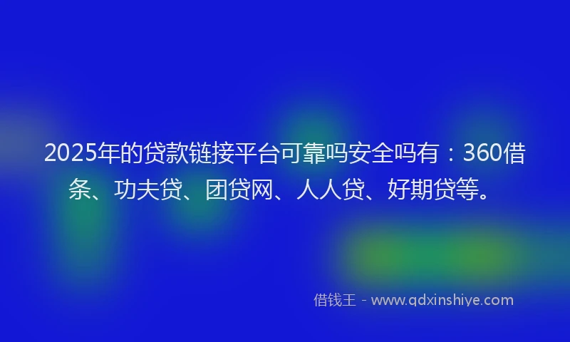 2025年的贷款链接平台可靠吗安全吗有：360借条、功夫贷、团贷网、人人贷、好期贷等。