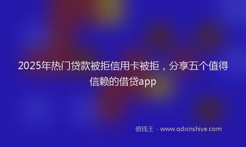 2025年热门贷款被拒信用卡被拒，分享五个值得信赖的借贷app