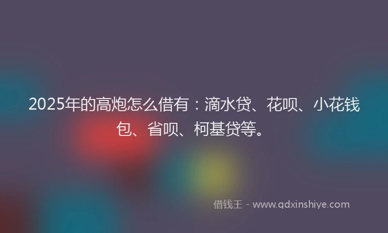 2025年的高炮怎么借有：滴水贷、花呗、小花钱包、省呗、柯基贷等。