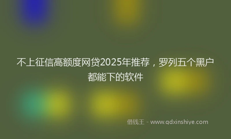 不上征信高额度网贷2025年推荐，罗列五个黑户都能下的软件