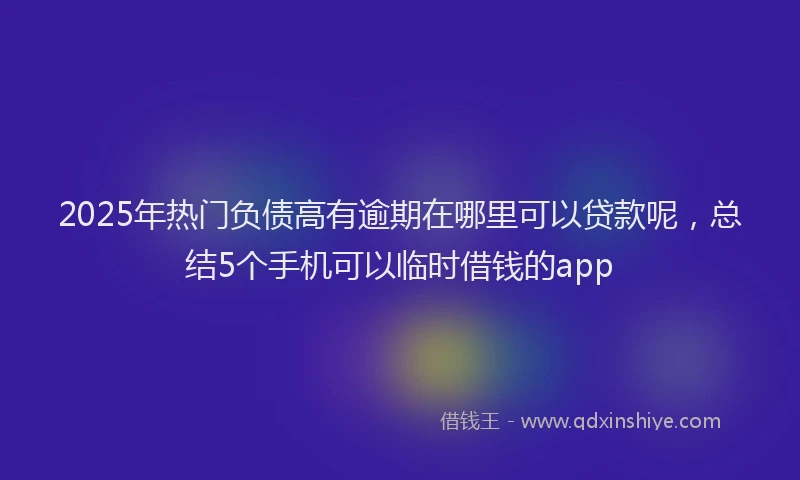 2025年热门负债高有逾期在哪里可以贷款呢，总结5个手机可以临时借钱的app