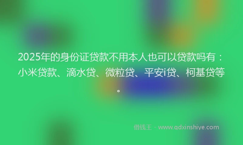 2025年的身份证贷款不用本人也可以贷款吗有：小米贷款、滴水贷、微粒贷、平安i贷、柯基贷等。