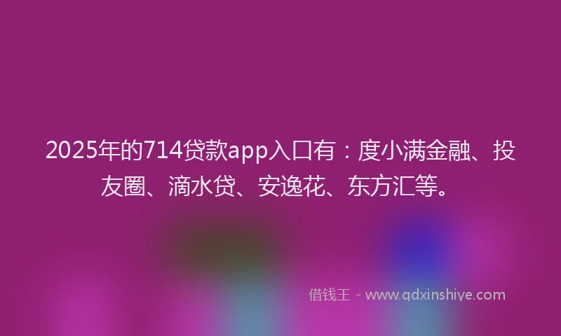 2025年的714贷款app入口有：度小满金融、投友圈、滴水贷、安逸花、东方汇等。