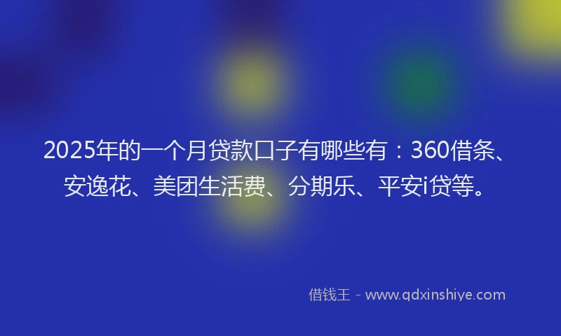 2025年的一个月贷款口子有哪些有：360借条、安逸花、美团生活费、分期乐、平安i贷等。