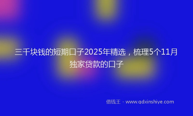 三千块钱的短期口子2025年精选，梳理5个11月独家贷款的口子
