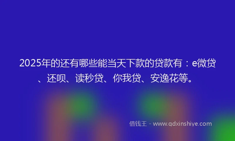 2025年的还有哪些能当天下款的贷款有：e微贷、还呗、读秒贷、你我贷、安逸花等。