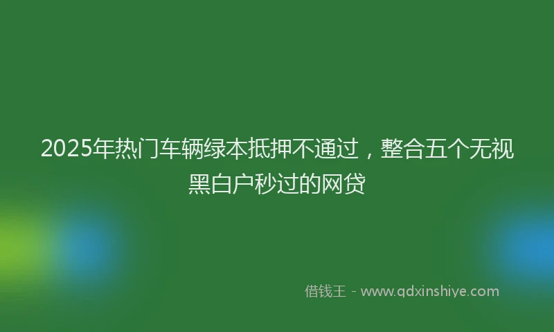 2025年热门车辆绿本抵押不通过，整合五个无视黑白户秒过的网贷