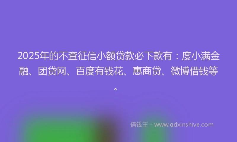 2025年的不查征信小额贷款必下款有：度小满金融、团贷网、百度有钱花、惠商贷、微博借钱等。