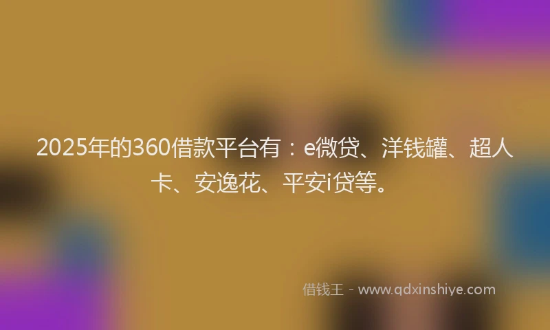 2025年的360借款平台有：e微贷、洋钱罐、超人卡、安逸花、平安i贷等。