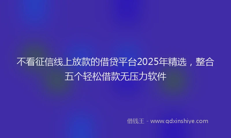 不看征信线上放款的借贷平台2025年精选，整合五个轻松借款无压力软件