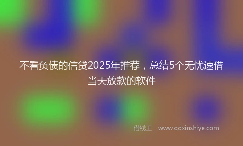 不看负债的信贷2025年推荐，总结5个无忧速借当天放款的软件