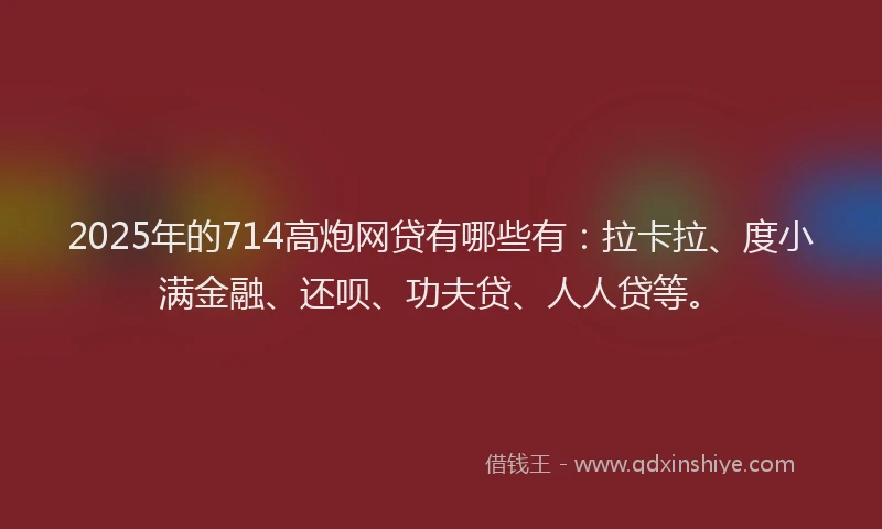 2025年的714高炮网贷有哪些有：拉卡拉、度小满金融、还呗、功夫贷、人人贷等。