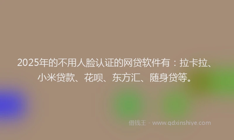 2025年的不用人脸认证的网贷软件有：拉卡拉、小米贷款、花呗、东方汇、随身贷等。