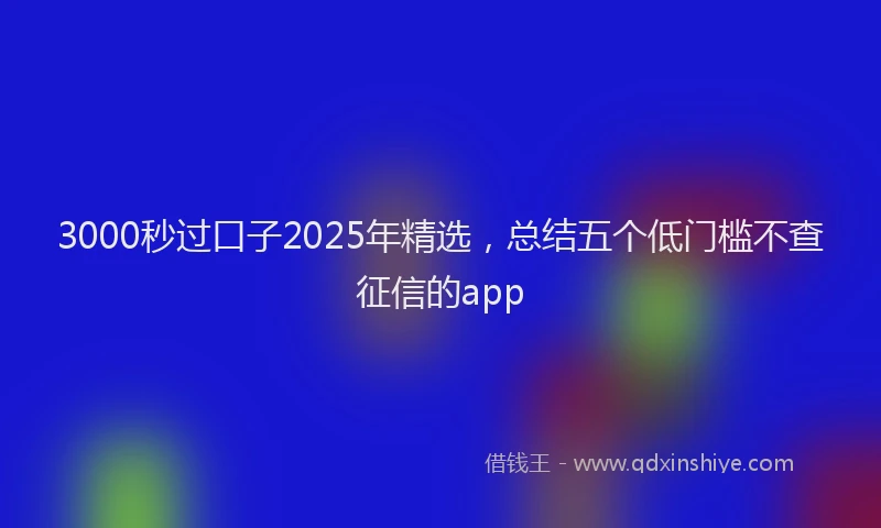 3000秒过口子2025年精选，总结五个低门槛不查征信的app