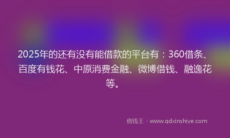 2025年的还有没有能借款的平台有：360借条、百度有钱花、中原消费金融、微博借钱、融逸花等。