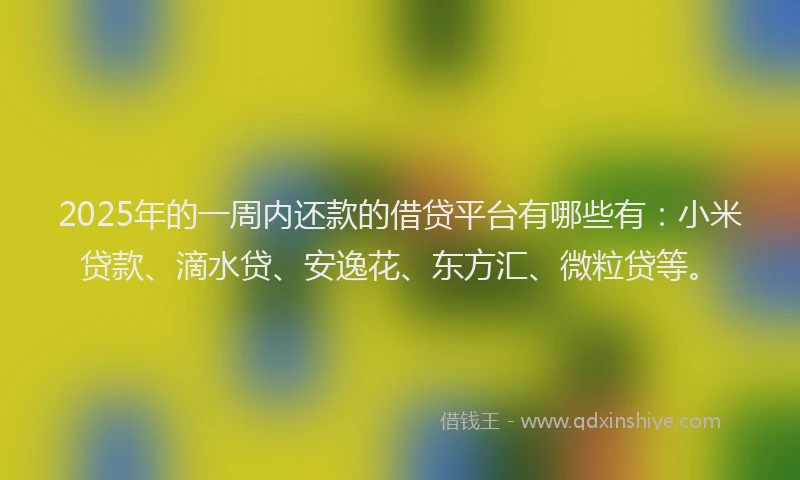 2025年的一周内还款的借贷平台有哪些有：小米贷款、滴水贷、安逸花、东方汇、微粒贷等。