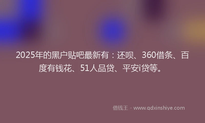 2025年的黑户贴吧最新有：还呗、360借条、百度有钱花、51人品贷、平安i贷等。