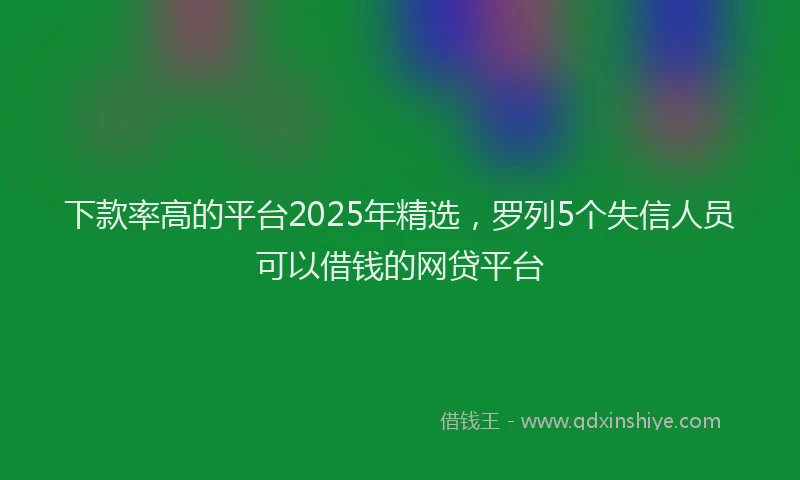 下款率高的平台2025年精选，罗列5个失信人员可以借钱的网贷平台